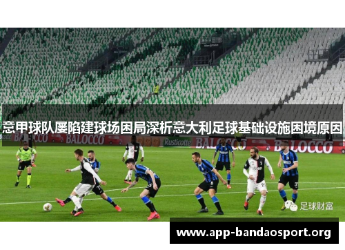 意甲球队屡陷建球场困局深析意大利足球基础设施困境原因