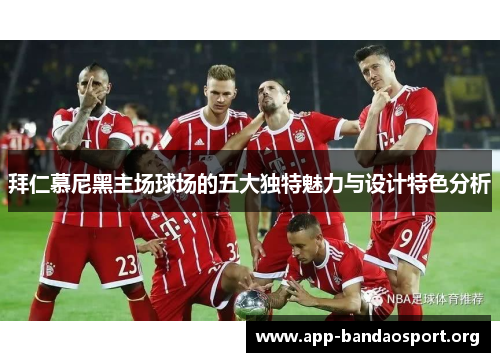 拜仁慕尼黑主场球场的五大独特魅力与设计特色分析