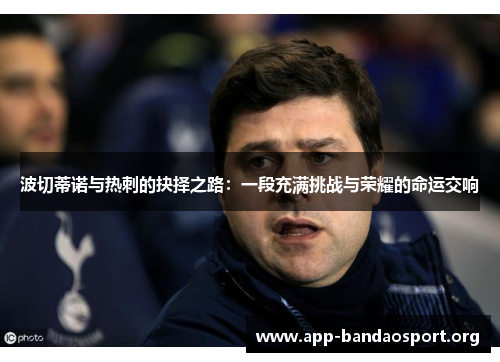 波切蒂诺与热刺的抉择之路：一段充满挑战与荣耀的命运交响