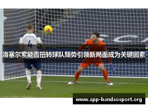 洛塞尔索能否扭转球队颓势引领新局面成为关键因素