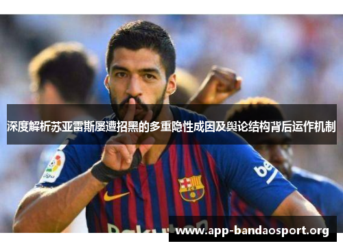 深度解析苏亚雷斯屡遭招黑的多重隐性成因及舆论结构背后运作机制