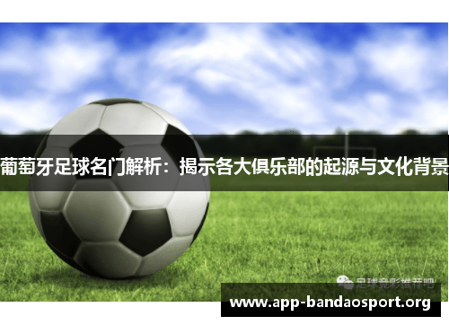 葡萄牙足球名门解析：揭示各大俱乐部的起源与文化背景